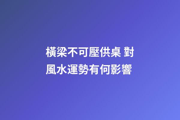 橫梁不可壓供桌 對風水運勢有何影響